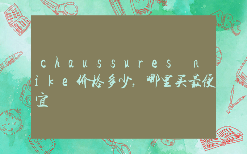 chaussures nike价格多少,哪里买最便宜插图 chaussures nike价格多少,哪里买最便宜插图